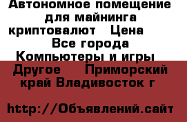 Автономное помещение для майнинга криптовалют › Цена ­ 1 - Все города Компьютеры и игры » Другое   . Приморский край,Владивосток г.